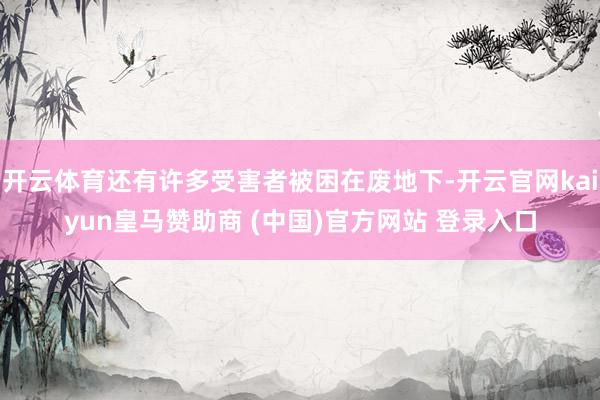 開(kāi)云體育還有許多受害者被困在廢地下-開(kāi)云官網(wǎng)kaiyun皇馬贊助商 (中國(guó))官方網(wǎng)站 登錄入口