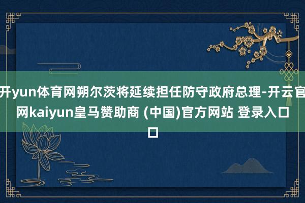 開yun體育網(wǎng)朔爾茨將延續(xù)擔(dān)任防守政府總理-開云官網(wǎng)kaiyun皇馬贊助商 (中國)官方網(wǎng)站 登錄入口