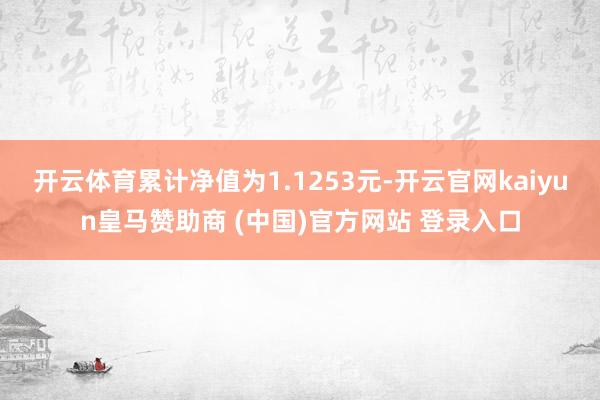 開云體育累計凈值為1.1253元-開云官網(wǎng)kaiyun皇馬贊助商 (中國)官方網(wǎng)站 登錄入口