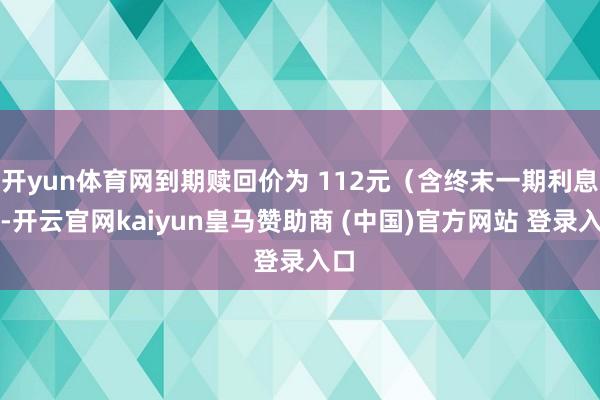 開yun體育網(wǎng)到期贖回價(jià)為 112元（含終末一期利息）-開云官網(wǎng)kaiyun皇馬贊助商 (中國)官方網(wǎng)站 登錄入口