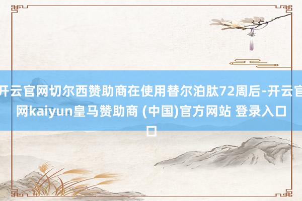 開云官網(wǎng)切爾西贊助商在使用替爾泊肽72周后-開云官網(wǎng)kaiyun皇馬贊助商 (中國(guó))官方網(wǎng)站 登錄入口
