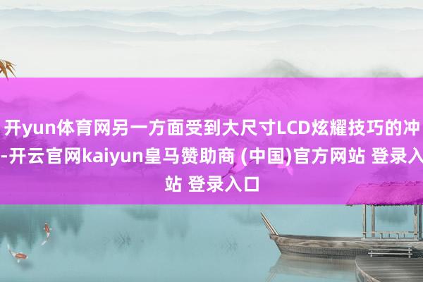 開yun體育網(wǎng)另一方面受到大尺寸LCD炫耀技巧的沖擊-開云官網(wǎng)kaiyun皇馬贊助商 (中國)官方網(wǎng)站 登錄入口