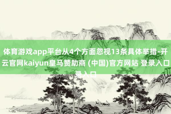 體育游戲app平臺(tái)從4個(gè)方面忽視13條具體舉措-開云官網(wǎng)kaiyun皇馬贊助商 (中國(guó))官方網(wǎng)站 登錄入口