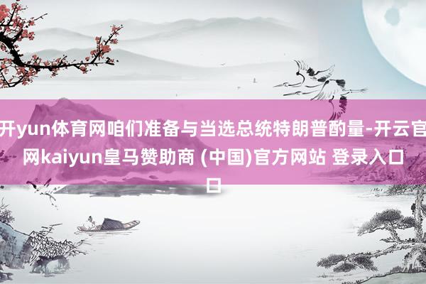 開(kāi)yun體育網(wǎng)咱們準(zhǔn)備與當(dāng)選總統(tǒng)特朗普酌量-開(kāi)云官網(wǎng)kaiyun皇馬贊助商 (中國(guó))官方網(wǎng)站 登錄入口