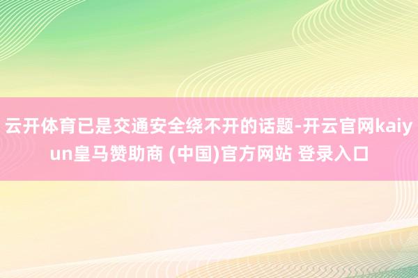 云開體育已是交通安全繞不開的話題-開云官網(wǎng)kaiyun皇馬贊助商 (中國(guó))官方網(wǎng)站 登錄入口