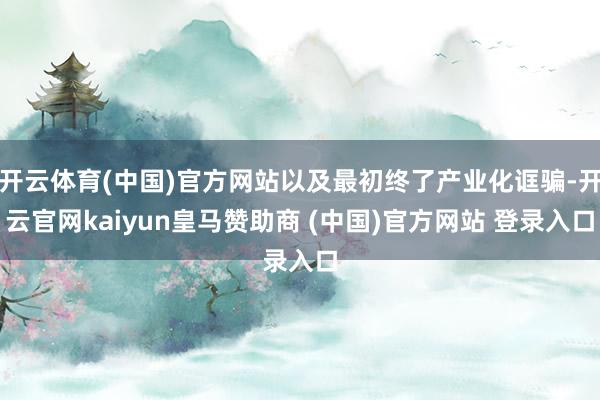 開云體育(中國)官方網(wǎng)站以及最初終了產(chǎn)業(yè)化誆騙-開云官網(wǎng)kaiyun皇馬贊助商 (中國)官方網(wǎng)站 登錄入口