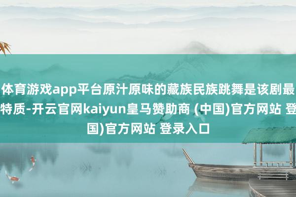 體育游戲app平臺原汁原味的藏族民族跳舞是該劇最亮眼的特質-開云官網kaiyun皇馬贊助商 (中國)官方網站 登錄入口