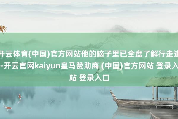 開(kāi)云體育(中國(guó))官方網(wǎng)站他的腦子里已全盤(pán)了解行走道路-開(kāi)云官網(wǎng)kaiyun皇馬贊助商 (中國(guó))官方網(wǎng)站 登錄入口