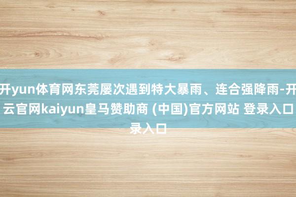 開yun體育網東莞屢次遇到特大暴雨、連合強降雨-開云官網kaiyun皇馬贊助商 (中國)官方網站 登錄入口