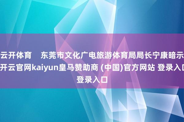 云開體育    東莞市文化廣電旅游體育局局長(zhǎng)寧康暗示-開云官網(wǎng)kaiyun皇馬贊助商 (中國(guó))官方網(wǎng)站 登錄入口
