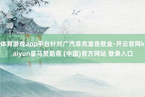 體育游戲app平臺(tái)針對(duì)廣汽菲克宣告歇業(yè)-開(kāi)云官網(wǎng)kaiyun皇馬贊助商 (中國(guó))官方網(wǎng)站 登錄入口