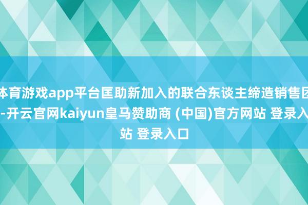 體育游戲app平臺匡助新加入的聯(lián)合東談主締造銷售團隊-開云官網(wǎng)kaiyun皇馬贊助商 (中國)官方網(wǎng)站 登錄入口