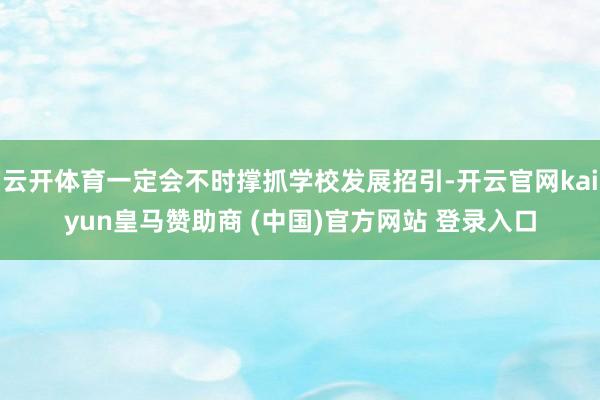 云開體育一定會不時撐抓學校發(fā)展招引-開云官網(wǎng)kaiyun皇馬贊助商 (中國)官方網(wǎng)站 登錄入口