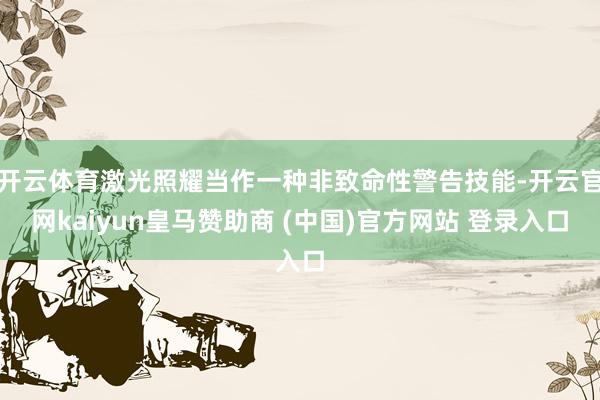 開云體育激光照耀當作一種非致命性警告技能-開云官網(wǎng)kaiyun皇馬贊助商 (中國)官方網(wǎng)站 登錄入口
