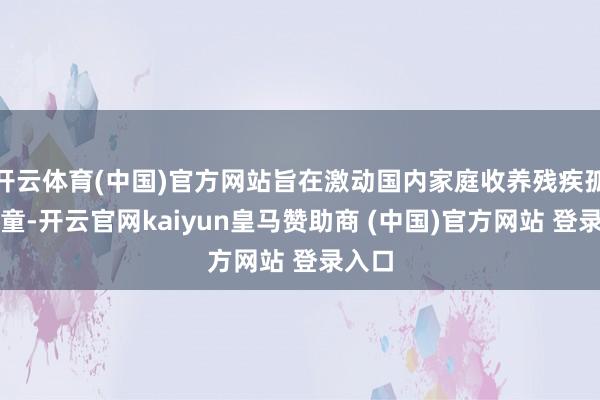 開云體育(中國)官方網(wǎng)站旨在激動(dòng)國內(nèi)家庭收養(yǎng)殘疾孤棄兒童-開云官網(wǎng)kaiyun皇馬贊助商 (中國)官方網(wǎng)站 登錄入口