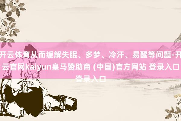 開云體育從而緩解失眠、多夢、冷汗、易醒等問題-開云官網(wǎng)kaiyun皇馬贊助商 (中國)官方網(wǎng)站 登錄入口