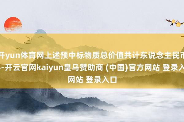 開yun體育網(wǎng)上述預(yù)中標(biāo)物質(zhì)總價(jià)值共計(jì)東說念主民幣14-開云官網(wǎng)kaiyun皇馬贊助商 (中國(guó))官方網(wǎng)站 登錄入口