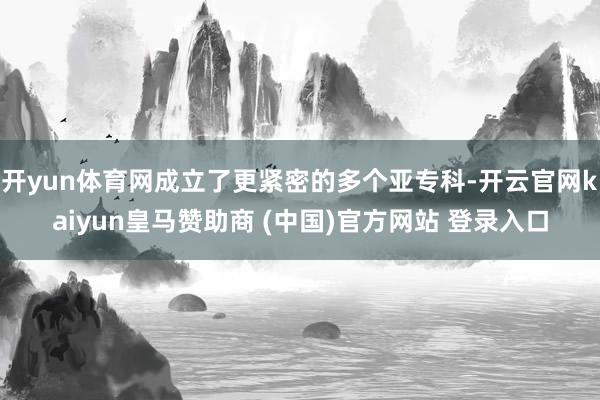 開yun體育網(wǎng)成立了更緊密的多個(gè)亞?？?開云官網(wǎng)kaiyun皇馬贊助商 (中國(guó))官方網(wǎng)站 登錄入口