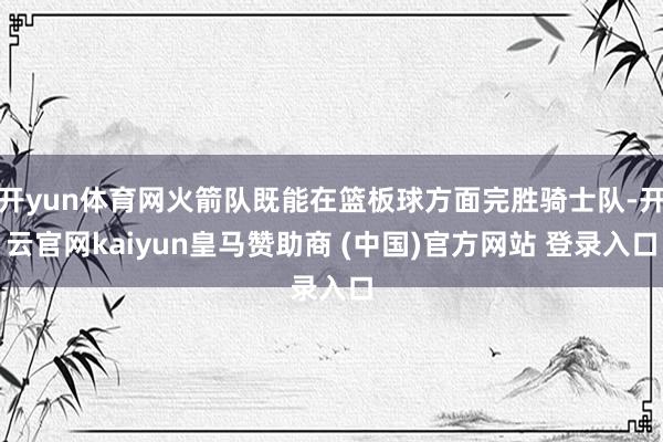 開(kāi)yun體育網(wǎng)火箭隊(duì)既能在籃板球方面完勝騎士隊(duì)-開(kāi)云官網(wǎng)kaiyun皇馬贊助商 (中國(guó))官方網(wǎng)站 登錄入口