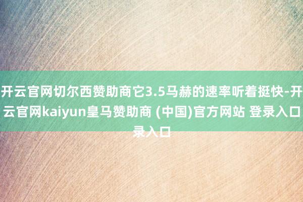 開云官網(wǎng)切爾西贊助商它3.5馬赫的速率聽著挺快-開云官網(wǎng)kaiyun皇馬贊助商 (中國)官方網(wǎng)站 登錄入口