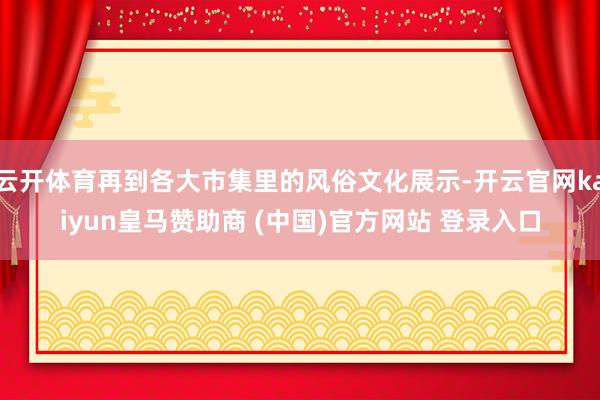 云開體育再到各大市集里的風俗文化展示-開云官網(wǎng)kaiyun皇馬贊助商 (中國)官方網(wǎng)站 登錄入口