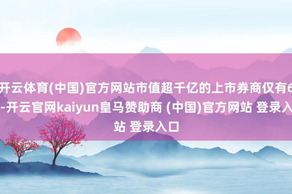 開云體育(中國(guó))官方網(wǎng)站市值超千億的上市券商僅有6家-開云官網(wǎng)kaiyun皇馬贊助商 (中國(guó))官方網(wǎng)站 登錄入口