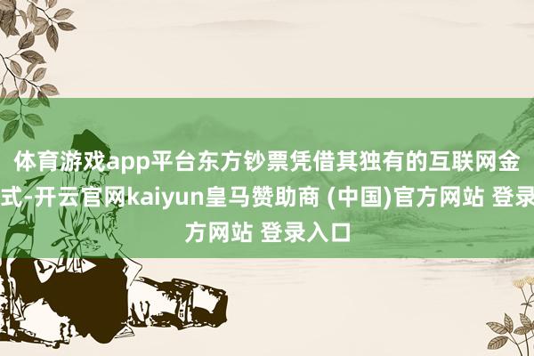 體育游戲app平臺　　東方鈔票憑借其獨(dú)有的互聯(lián)網(wǎng)金融形式-開云官網(wǎng)kaiyun皇馬贊助商 (中國)官方網(wǎng)站 登錄入口