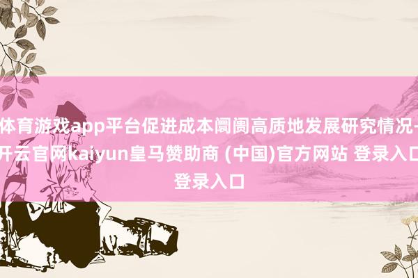 體育游戲app平臺促進成本阛阓高質地發(fā)展研究情況-開云官網kaiyun皇馬贊助商 (中國)官方網站 登錄入口