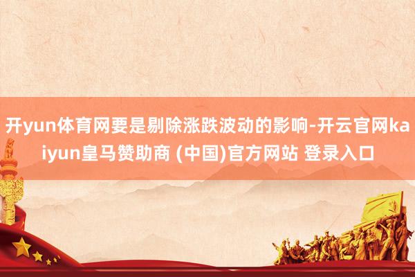 開yun體育網要是剔除漲跌波動的影響-開云官網kaiyun皇馬贊助商 (中國)官方網站 登錄入口