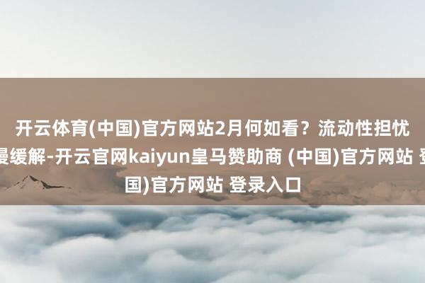 開云體育(中國(guó))官方網(wǎng)站　　2月何如看？流動(dòng)性擔(dān)憂有望慢慢緩解-開云官網(wǎng)kaiyun皇馬贊助商 (中國(guó))官方網(wǎng)站 登錄入口