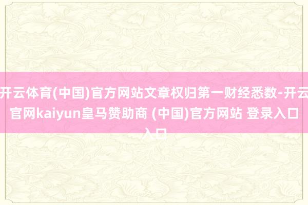 開(kāi)云體育(中國(guó))官方網(wǎng)站文章權(quán)歸第一財(cái)經(jīng)悉數(shù)-開(kāi)云官網(wǎng)kaiyun皇馬贊助商 (中國(guó))官方網(wǎng)站 登錄入口