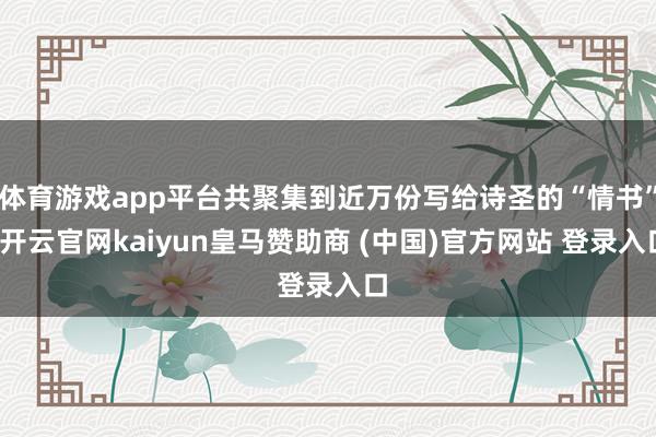 體育游戲app平臺(tái)共聚集到近萬份寫給詩(shī)圣的“情書”-開云官網(wǎng)kaiyun皇馬贊助商 (中國(guó))官方網(wǎng)站 登錄入口