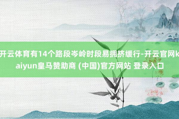 開云體育有14個路段岑嶺時段易擁擠緩行-開云官網(wǎng)kaiyun皇馬贊助商 (中國)官方網(wǎng)站 登錄入口
