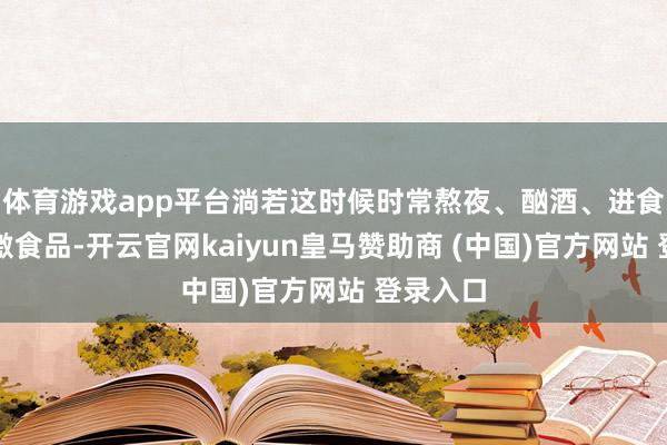 體育游戲app平臺淌若這時候時常熬夜、酗酒、進食辛辣刺激食品-開云官網(wǎng)kaiyun皇馬贊助商 (中國)官方網(wǎng)站 登錄入口