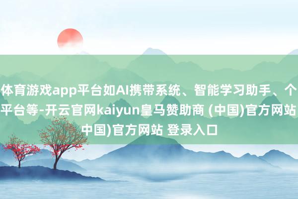 體育游戲app平臺如AI攜帶系統(tǒng)、智能學習助手、個性化學習平臺等-開云官網(wǎng)kaiyun皇馬贊助商 (中國)官方網(wǎng)站 登錄入口
