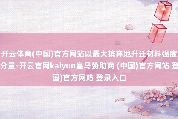 開(kāi)云體育(中國(guó))官方網(wǎng)站以最大擯棄地升遷材料強(qiáng)度和削弱分量-開(kāi)云官網(wǎng)kaiyun皇馬贊助商 (中國(guó))官方網(wǎng)站 登錄入口