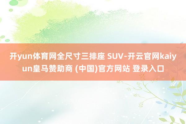 開yun體育網(wǎng)全尺寸三排座 SUV-開云官網(wǎng)kaiyun皇馬贊助商 (中國)官方網(wǎng)站 登錄入口