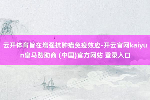 云開體育旨在增強(qiáng)抗腫瘤免疫效應(yīng)-開云官網(wǎng)kaiyun皇馬贊助商 (中國)官方網(wǎng)站 登錄入口