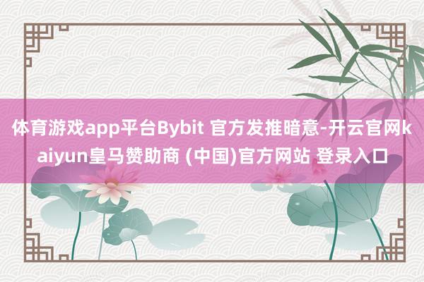 體育游戲app平臺(tái)Bybit 官方發(fā)推暗意-開云官網(wǎng)kaiyun皇馬贊助商 (中國)官方網(wǎng)站 登錄入口
