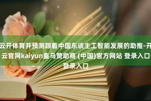 云開體育并預(yù)測(cè)跟著中國東談主工智能發(fā)展的助推-開云官網(wǎng)kaiyun皇馬贊助商 (中國)官方網(wǎng)站 登錄入口