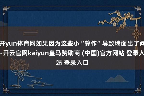 開yun體育網(wǎng)如果因?yàn)檫@些小“算作”導(dǎo)致墻面出了問題-開云官網(wǎng)kaiyun皇馬贊助商 (中國)官方網(wǎng)站 登錄入口