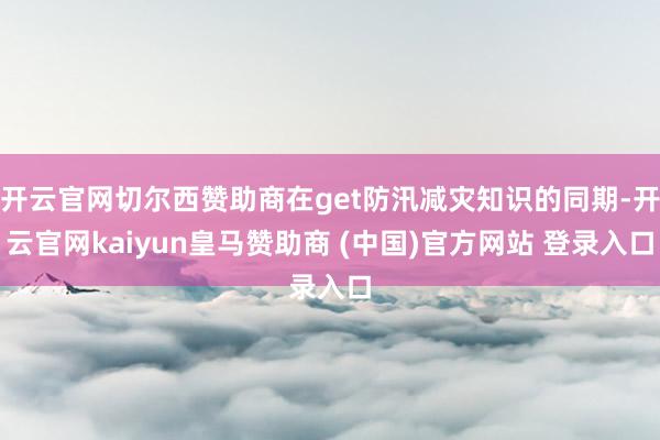 開云官網(wǎng)切爾西贊助商在get防汛減災(zāi)知識的同期-開云官網(wǎng)kaiyun皇馬贊助商 (中國)官方網(wǎng)站 登錄入口