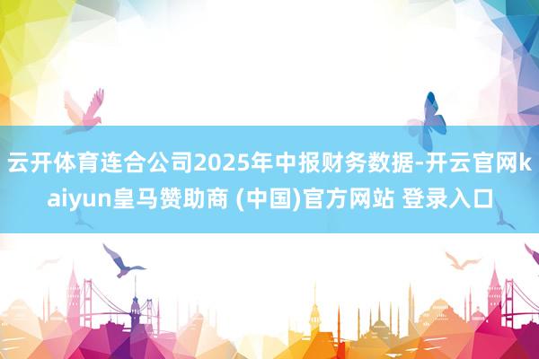 云開體育連合公司2025年中報財務(wù)數(shù)據(jù)-開云官網(wǎng)kaiyun皇馬贊助商 (中國)官方網(wǎng)站 登錄入口