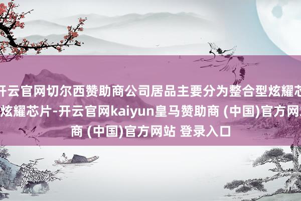 開云官網(wǎng)切爾西贊助商公司居品主要分為整合型炫耀芯片和區(qū)分型炫耀芯片-開云官網(wǎng)kaiyun皇馬贊助商 (中國)官方網(wǎng)站 登錄入口