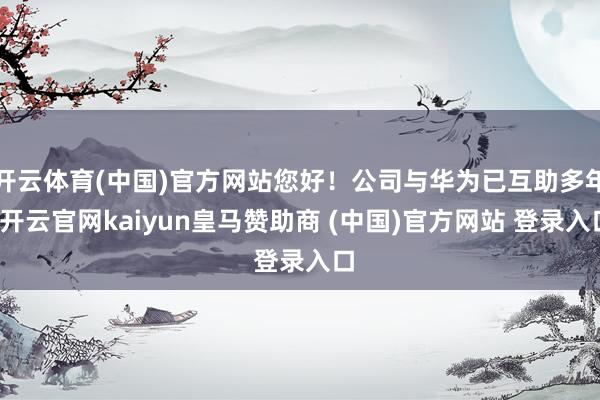 開云體育(中國)官方網(wǎng)站您好！公司與華為已互助多年-開云官網(wǎng)kaiyun皇馬贊助商 (中國)官方網(wǎng)站 登錄入口