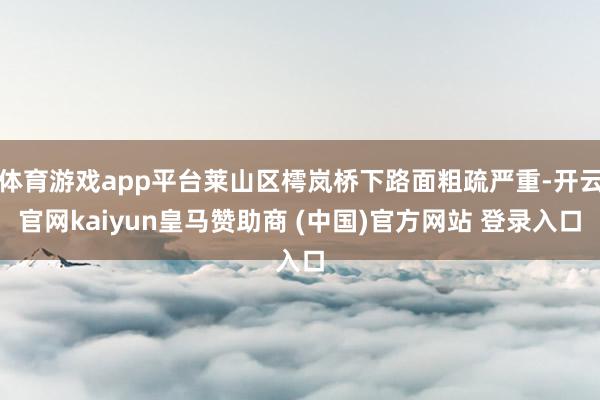 體育游戲app平臺(tái)萊山區(qū)樗嵐橋下路面粗疏嚴(yán)重-開云官網(wǎng)kaiyun皇馬贊助商 (中國(guó))官方網(wǎng)站 登錄入口