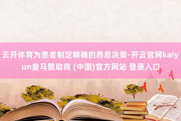 云開體育為患者制定精確的養(yǎng)息決策-開云官網(wǎng)kaiyun皇馬贊助商 (中國)官方網(wǎng)站 登錄入口