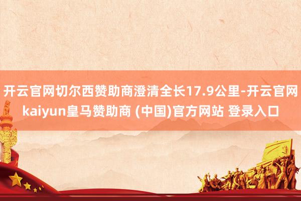開云官網(wǎng)切爾西贊助商澄清全長(zhǎng)17.9公里-開云官網(wǎng)kaiyun皇馬贊助商 (中國(guó))官方網(wǎng)站 登錄入口