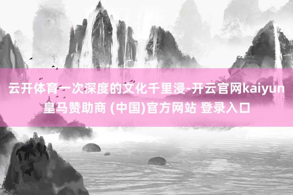 云開(kāi)體育一次深度的文化千里浸-開(kāi)云官網(wǎng)kaiyun皇馬贊助商 (中國(guó))官方網(wǎng)站 登錄入口