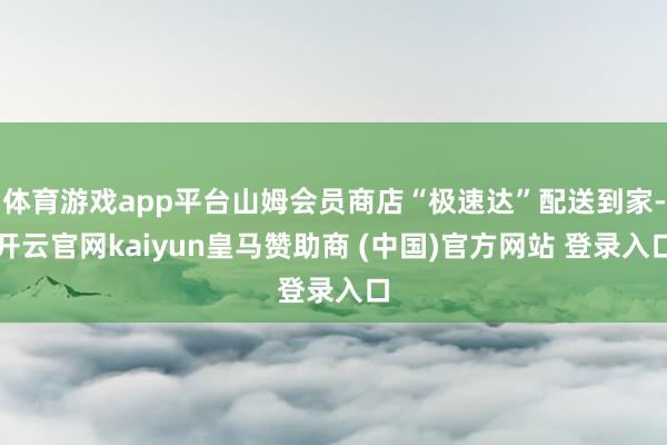 體育游戲app平臺(tái)山姆會(huì)員商店“極速達(dá)”配送到家-開云官網(wǎng)kaiyun皇馬贊助商 (中國)官方網(wǎng)站 登錄入口